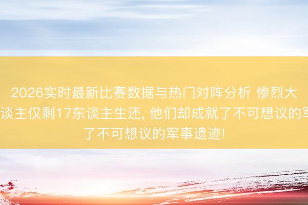 2026实时最新比赛数据与热门对阵分析 惨烈大战280东谈主仅剩17东谈主生还， 他们却成就了不可想议的军事遗迹!